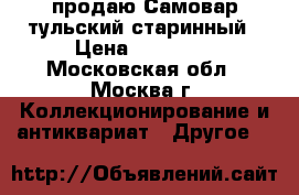 продаю Самовар тульский старинный › Цена ­ 30 000 - Московская обл., Москва г. Коллекционирование и антиквариат » Другое   